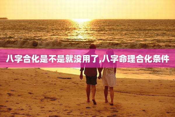 八字合化是不是就没用了,八字命理合化条件