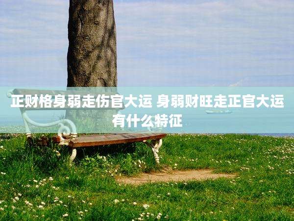 正财格身弱走伤官大运 身弱财旺走正官大运有什么特征