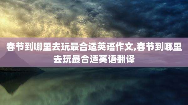 春节到哪里去玩最合适英语作文,春节到哪里去玩最合适英语翻译