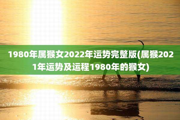 1980年属猴女2022年运势完整版(属猴2021年运势及运程1980年的猴女)
