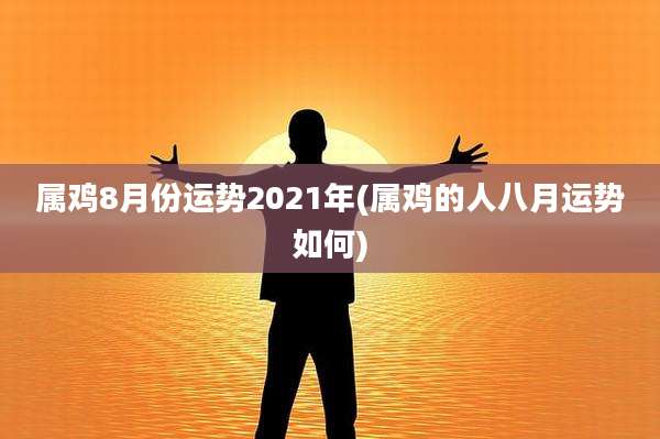 属鸡8月份运势2021年(属鸡的人八月运势如何)
