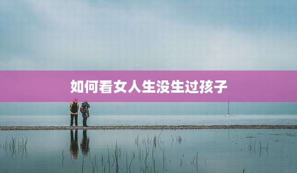 如何看女人生没生过孩子