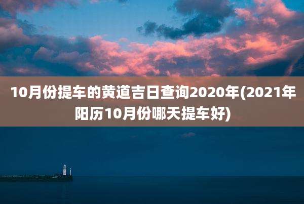 10月份提车的黄道吉日查询2020年(2021年阳历10月份哪天提车好)