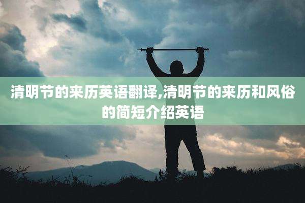 清明节的来历英语翻译,清明节的来历和风俗的简短介绍英语