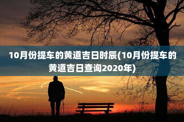 10月份提车的黄道吉日时辰(10月份提车的黄道吉日查询2020年)