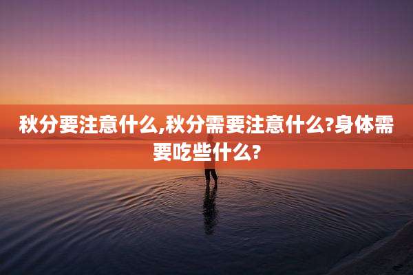 秋分要注意什么,秋分需要注意什么?身体需要吃些什么?