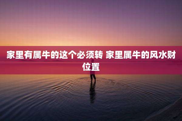家里有属牛的这个必须转 家里属牛的风水财位置