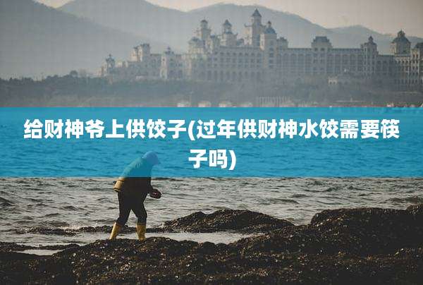 给财神爷上供饺子(过年供财神水饺需要筷子吗)