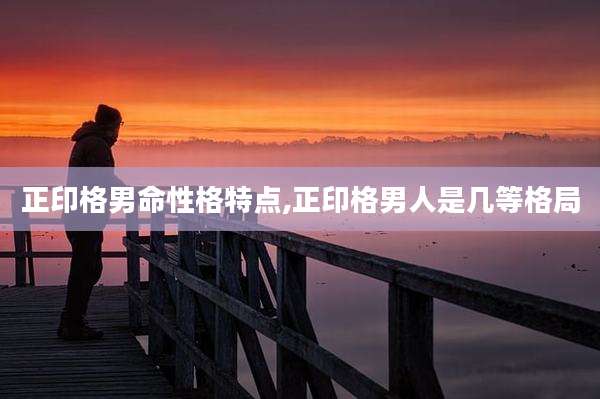 正印格男命性格特点,正印格男人是几等格局