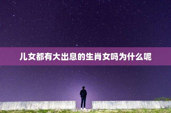 儿女都有大出息的生肖女吗为什么呢