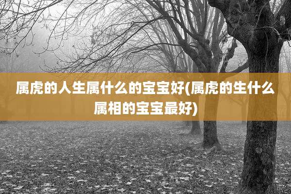 属虎的人生属什么的宝宝好(属虎的生什么属相的宝宝最好)