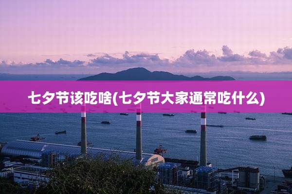 七夕节该吃啥(七夕节大家通常吃什么)