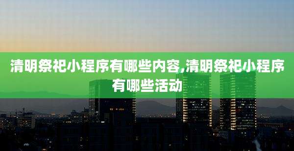 清明祭祀小程序有哪些内容,清明祭祀小程序有哪些活动