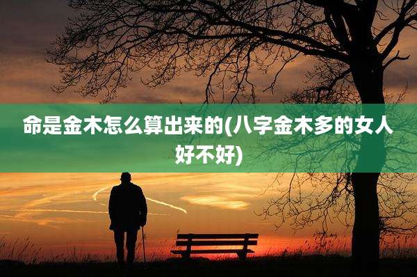 命是金木怎么算出来的(八字金木多的女人好不好)