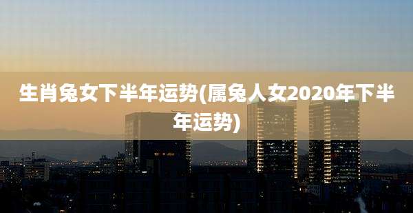 生肖兔女下半年运势(属兔人女2020年下半年运势)