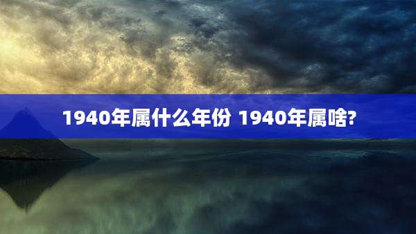 1940年属什么年份 1940年属啥?
