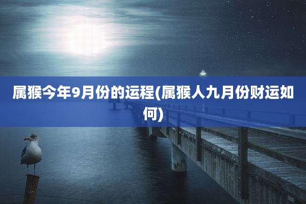 属猴今年9月份的运程(属猴人九月份财运如何)