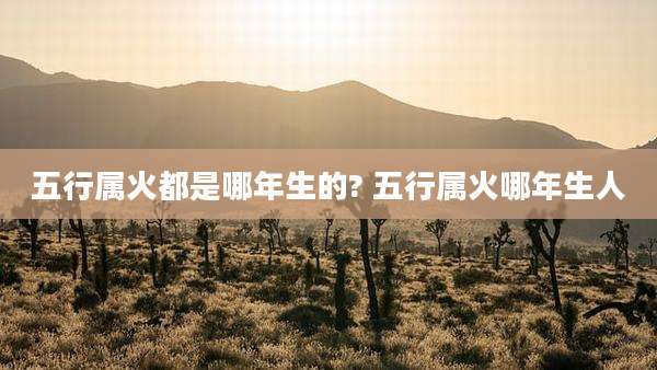 五行属火都是哪年生的? 五行属火哪年生人