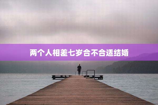 两个人相差七岁合不合适结婚