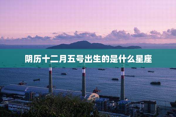 阴历十二月五号出生的是什么星座