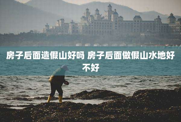 房子后面造假山好吗 房子后面做假山水地好不好