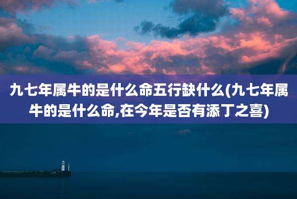 九七年属牛的是什么命五行缺什么(九七年属牛的是什么命,在今年是否有添丁之喜)