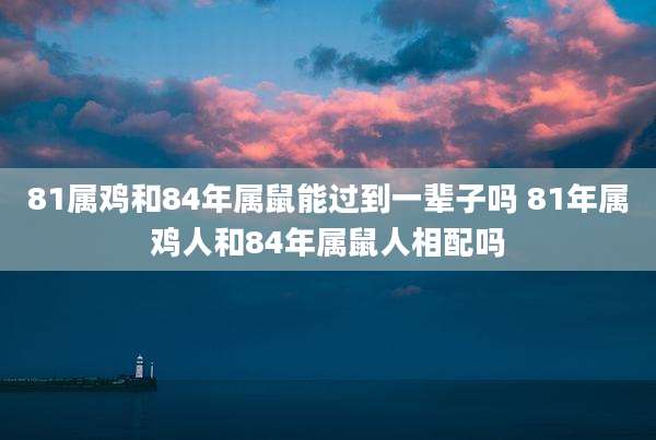 81属鸡和84年属鼠能过到一辈子吗 81年属鸡人和84年属鼠人相配吗
