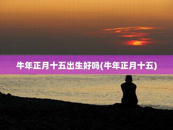 牛年正月十五出生好吗(牛年正月十五)