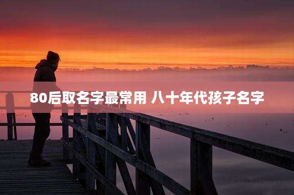 80后取名字最常用 八十年代孩子名字