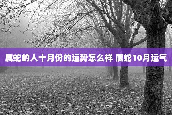 属蛇的人十月份的运势怎么样 属蛇10月运气