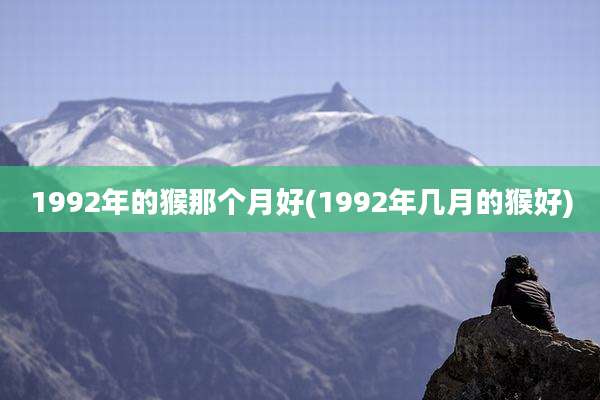 1992年的猴那个月好(1992年几月的猴好)