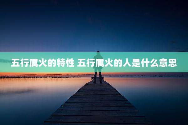 五行属火的特性 五行属火的人是什么意思