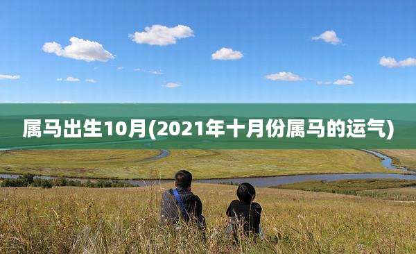属马出生10月(2021年十月份属马的运气)