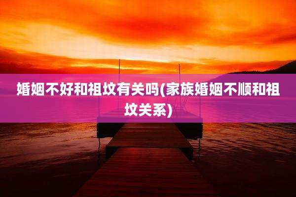婚姻不好和祖坟有关吗(家族婚姻不顺和祖坟关系)