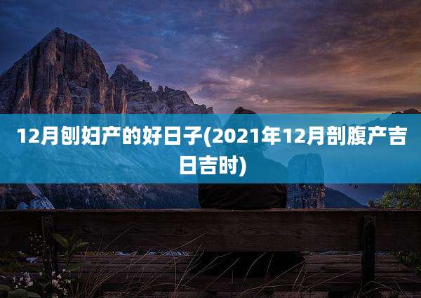 12月刨妇产的好日子(2021年12月剖腹产吉日吉时)