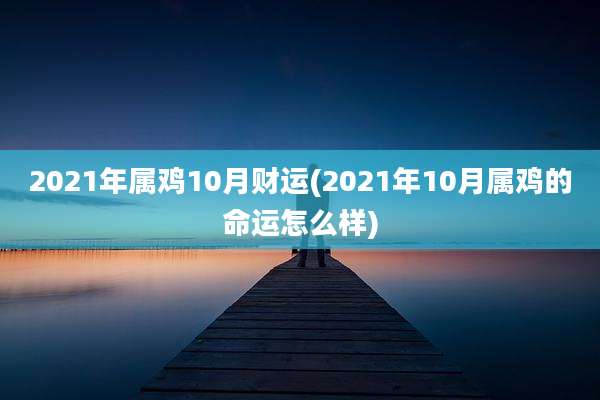 2021年属鸡10月财运(2021年10月属鸡的命运怎么样)