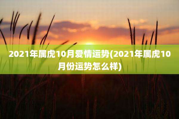 2021年属虎10月爱情运势(2021年属虎10月份运势怎么样)