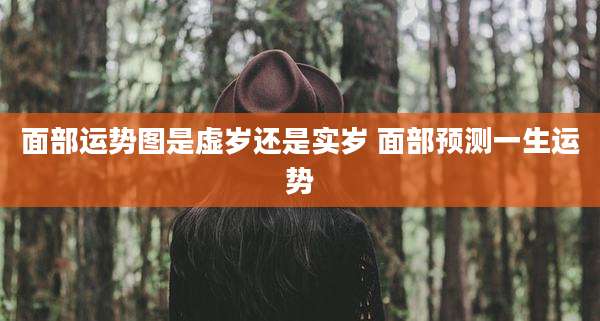 面部运势图是虚岁还是实岁 面部预测一生运势