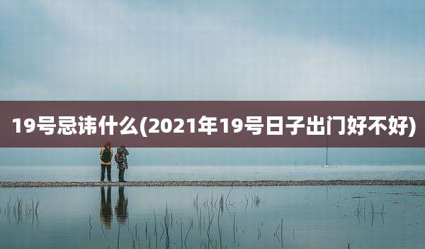 19号忌讳什么(2021年19号日子出门好不好)