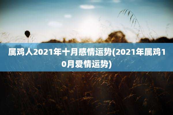 属鸡人2021年十月感情运势(2021年属鸡10月爱情运势)