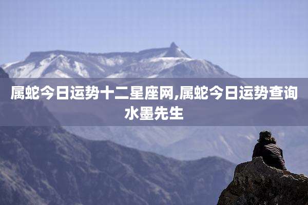 属蛇今日运势十二星座网,属蛇今日运势查询水墨先生