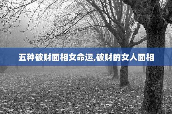 五种破财面相女命运,破财的女人面相