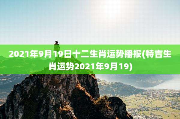 2021年9月19日十二生肖运势播报(特吉生肖运势2021年9月19)
