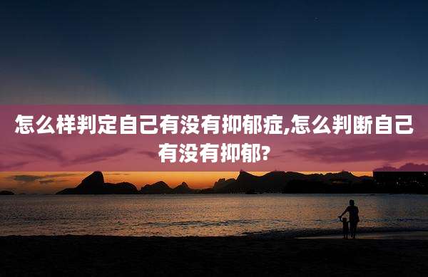怎么样判定自己有没有抑郁症,怎么判断自己有没有抑郁?