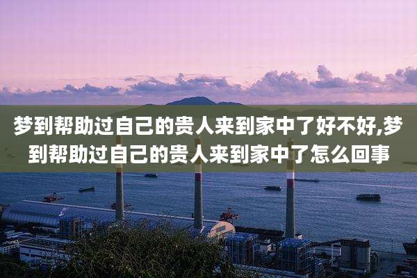 梦到帮助过自己的贵人来到家中了好不好,梦到帮助过自己的贵人来到家中了怎么回事