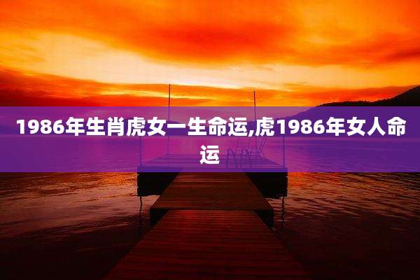 1986年生肖虎女一生命运,虎1986年女人命运