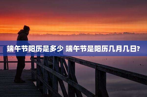 端午节阳历是多少 端午节是阳历几月几日?