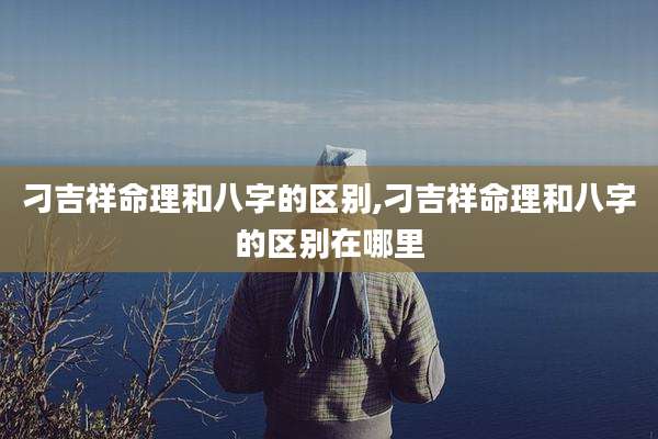 刁吉祥命理和八字的区别,刁吉祥命理和八字的区别在哪里