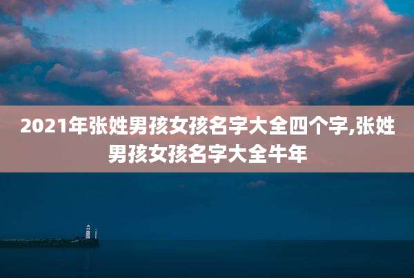 2021年张姓男孩女孩名字大全四个字,张姓男孩女孩名字大全牛年