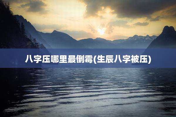 八字压哪里最倒霉(生辰八字被压)